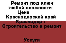 Ремонт под ключ любой сложности › Цена ­ 2 500 - Краснодарский край, Краснодар г. Строительство и ремонт » Услуги   . Краснодарский край